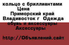 кольцо с бриллиантами › Цена ­ 450 000 - Приморский край, Владивосток г. Одежда, обувь и аксессуары » Аксессуары   